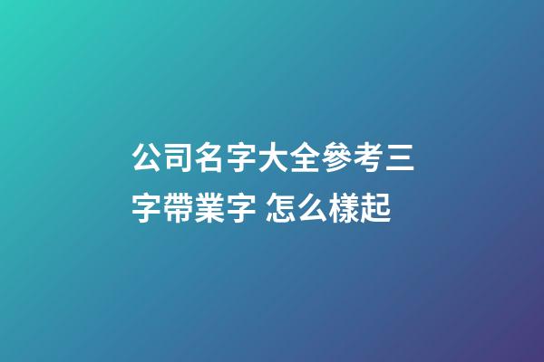 公司名字大全參考三字帶業字 怎么樣起-第1張-公司起名-玄機派